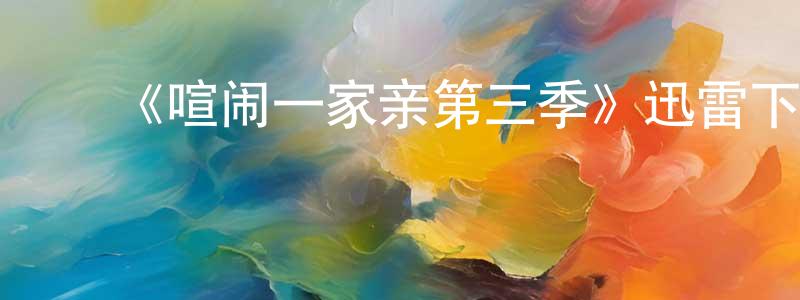 陈茂斌发布《喧闹一家亲第三季》迅雷下载/在线观看-动漫卡通-美剧天堂